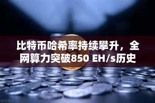 比特币哈希率持续攀升，全网算力突破850 EH/s历史新高—数字资产底层安全基石再升级