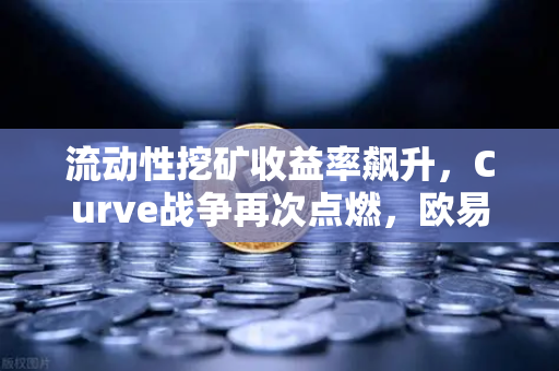 流动性挖矿收益率飙升，Curve战争再次点燃，欧易交易所深度解析