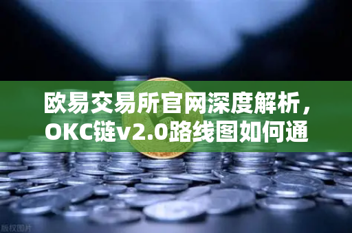 欧易交易所官网深度解析，OKC链v2.0路线图如何通过并行执行重塑公链性能