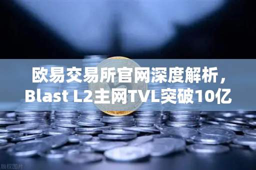欧易交易所官网深度解析，Blast L2主网TVL突破10亿美元，原生收益模式如何引爆市场？
