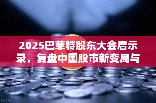 2025巴菲特股东大会启示录，复盘中国股市新变局与投资风向标
