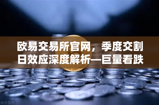 欧易交易所官网，季度交割日效应深度解析—巨量看跌期权未平仓如何压制价格反弹？