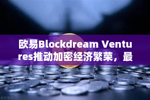 欧易Blockdream Ventures推动加密经济繁荣，最新参投GameFi项目路演深度解析