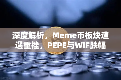 深度解析，Meme币板块遭遇重挫，PEPE与WIF跌幅超大盘50%如何应对？