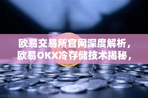 欧易交易所官网深度解析，欧易OKX冷存储技术揭秘，95%以上资产离线隔离安全新高度