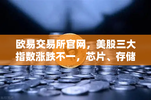 欧易交易所官网，美股三大指数涨跌不一，芯片、存储股普跌，市场震荡中暗藏机遇
