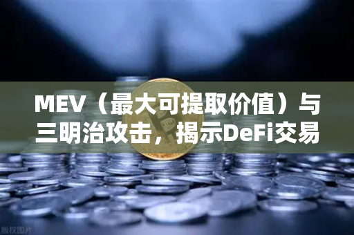 MEV（最大可提取价值）与三明治攻击，揭示DeFi交易中的隐形威胁