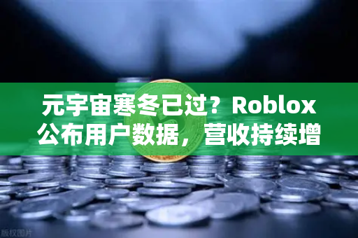 元宇宙寒冬已过？Roblox公布用户数据，营收持续增长—从游戏巨头财报看欧易交易所官网的链游生态机遇