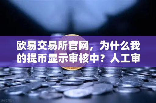 欧易交易所官网，为什么我的提币显示审核中？人工审核通常需要多久？