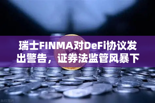 瑞士FINMA对DeFi协议发出警告，证券法监管风暴下，加密市场何去何从？