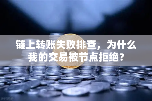 链上转账失败排查，为什么我的交易被节点拒绝？