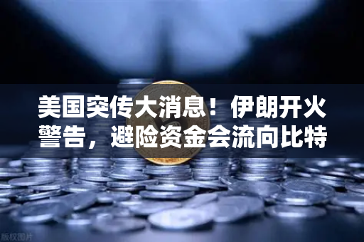 美国突传大消息！伊朗开火警告，避险资金会流向比特币吗？