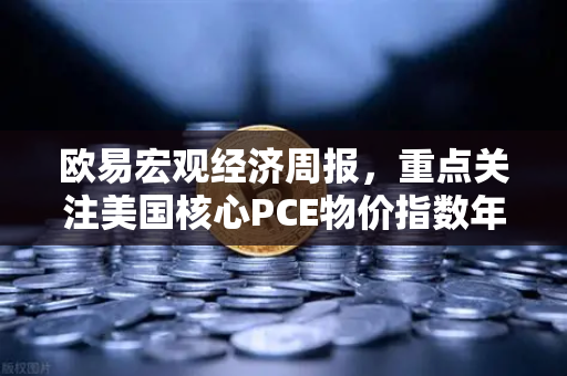 欧易宏观经济周报，重点关注美国核心PCE物价指数年率