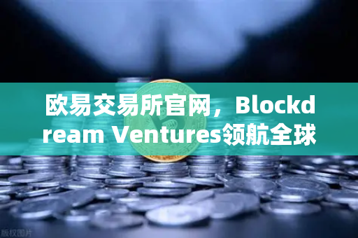欧易交易所官网，Blockdream Ventures领航全球黑客马拉松，加密经济进入爆发期