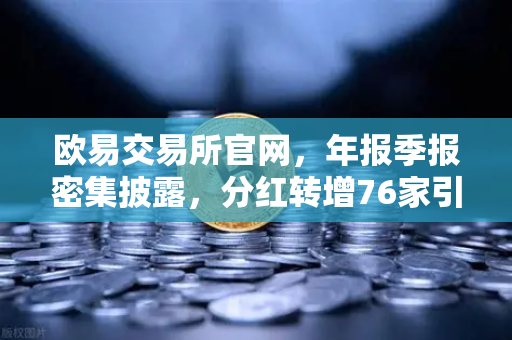 欧易交易所官网，年报季报密集披露，分红转增76家引领市场新风向