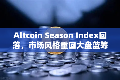 Altcoin Season Index回落，市场风格重回大盘蓝筹股，投资者如何应对？