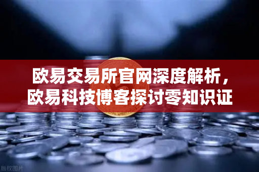 欧易交易所官网深度解析，欧易科技博客探讨零知识证明（ZK）在保护AI模型隐私中的应用