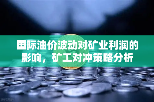 国际油价波动对矿业利润的影响，矿工对冲策略分析