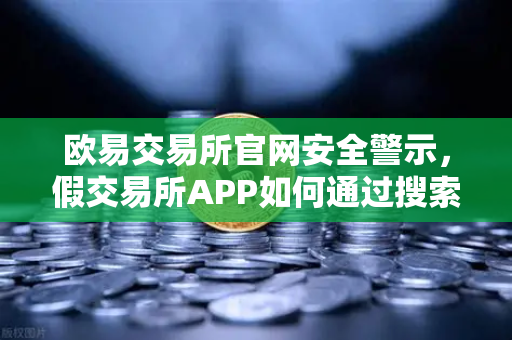 欧易交易所官网安全警示，假交易所APP如何通过搜索引擎广告传播？这些骗局你必须知道