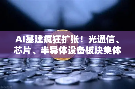AI基建疯狂扩张！光通信、芯片、半导体设备板块集体狂飙，行业新机遇与挑战并存