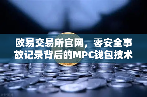欧易交易所官网，零安全事故记录背后的MPC钱包技术架构全解析
