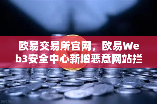 欧易交易所官网，欧易Web3安全中心新增恶意网站拦截功能，守护数字资产安全