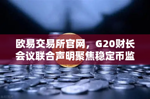 欧易交易所官网，G20财长会议联合声明聚焦稳定币监管新规