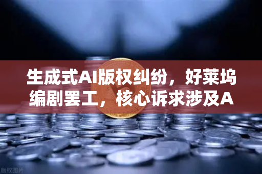 生成式AI版权纠纷，好莱坞编剧罢工，核心诉求涉及AI与数字创作的未来博弈