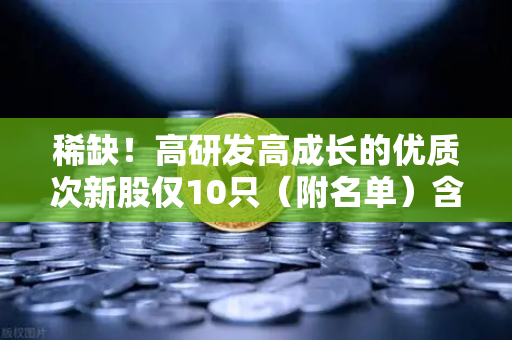 稀缺！高研发高成长的优质次新股仅10只（附名单）含区块链技术服务商