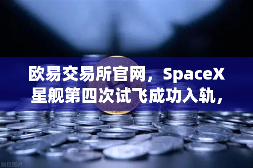 欧易交易所官网，SpaceX星舰第四次试飞成功入轨，可重复使用火箭技术迎来新纪元