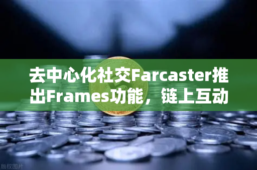 去中心化社交Farcaster推出Frames功能，链上互动的新纪元