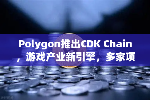 Polygon推出CDK Chain，游戏产业新引擎，多家项目争相布局