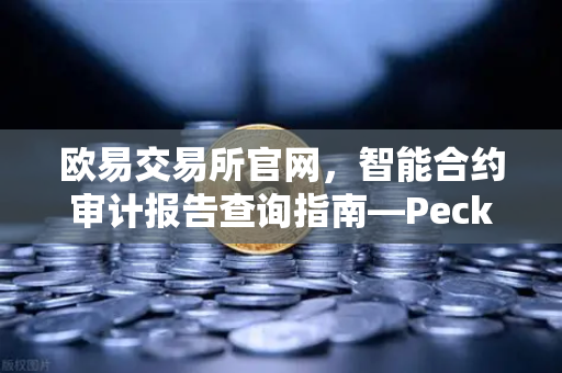 欧易交易所官网，智能合约审计报告查询指南—PeckShield风险等级解读