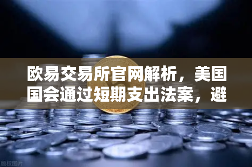 欧易交易所官网解析，美国国会通过短期支出法案，避免政府停摆危机