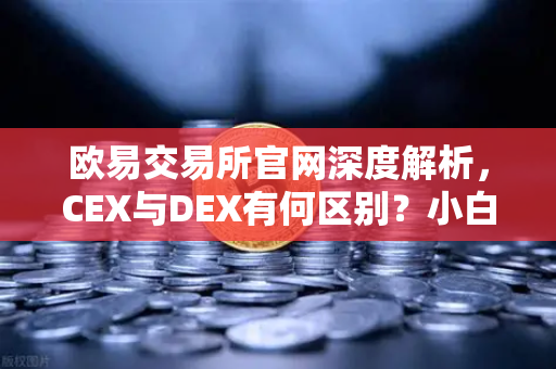 欧易交易所官网深度解析，CEX与DEX有何区别？小白交易方式选择指南