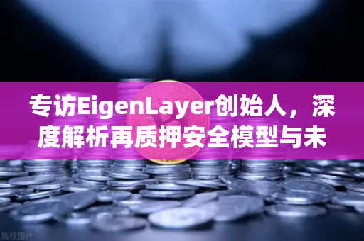 专访EigenLayer创始人，深度解析再质押安全模型与未来愿景