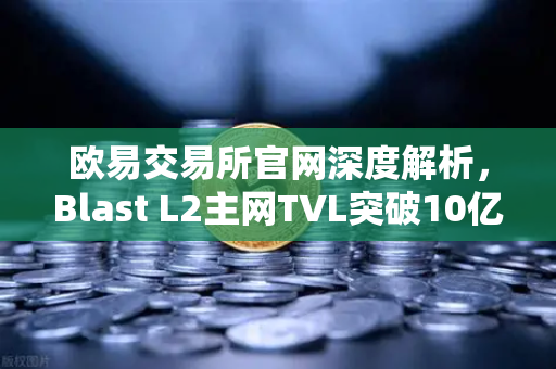 欧易交易所官网深度解析，Blast L2主网TVL突破10亿美元，原生收益模式为何受追捧？