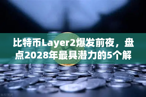 比特币Layer2爆发前夜，盘点2028年最具潜力的5个解决方案