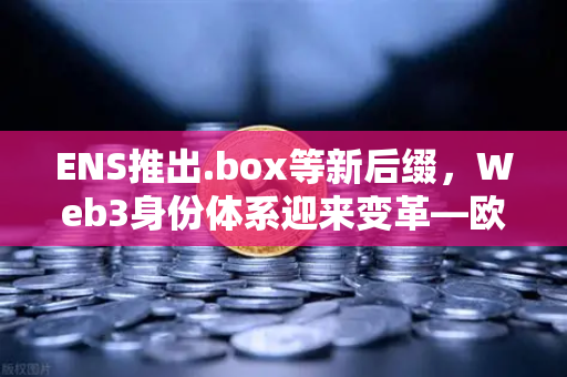 ENS推出.box等新后缀，Web3身份体系迎来变革—欧易交易所下载赋能数字资产新生态