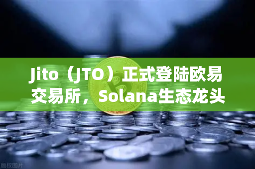Jito（JTO）正式登陆欧易交易所，Solana生态龙头的破圈时刻与新机遇
