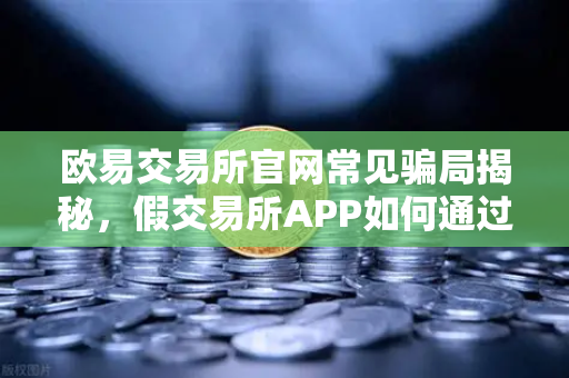 欧易交易所官网常见骗局揭秘，假交易所APP如何通过搜索引擎广告传播