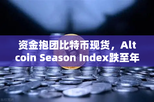 资金抱团比特币现货，Altcoin Season Index跌至年内低点，市场风向如何转变？