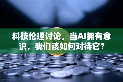 科技伦理讨论，当AI拥有意识，我们该如何对待它？