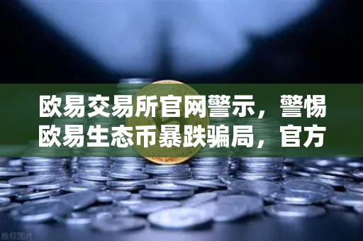 欧易交易所官网警示，警惕欧易生态币暴跌骗局，官方辟谣声明