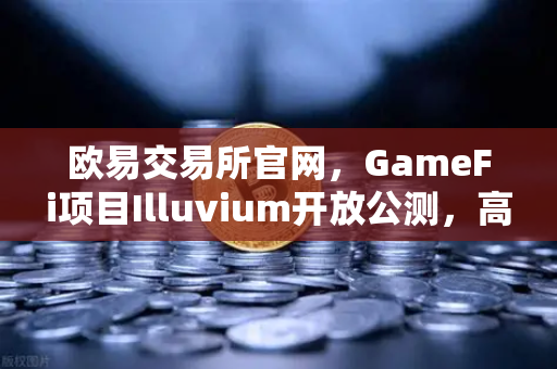 欧易交易所官网，GameFi项目Illuvium开放公测，高品质画面引玩家关注