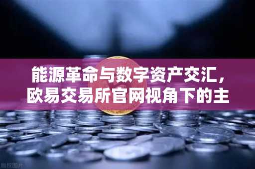 能源革命与数字资产交汇，欧易交易所官网视角下的主力资金新动向
