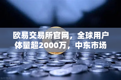 欧易交易所官网，全球用户体量超2000万，中东市场增长迅猛的加密交易平台解析