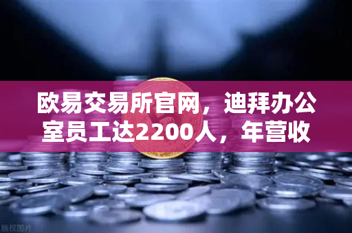 欧易交易所官网，迪拜办公室员工达2200人，年营收突破10亿美元，合规化进程加速-第1张图片-欧易交易所