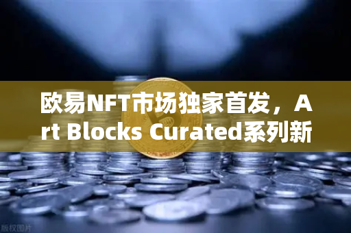 欧易NFT市场独家首发，Art Blocks Curated系列新艺术家作品 数字艺术收藏的全新纪元