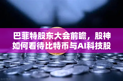 巴菲特股东大会前瞻，股神如何看待比特币与AI科技股？